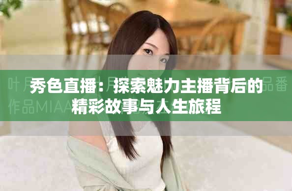 秀色直播：探索魅力主播背后的精彩故事与人生旅程