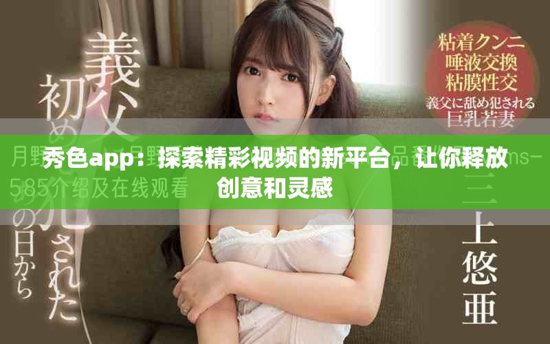 秀色app：探索精彩视频的新平台，让你释放创意和灵感