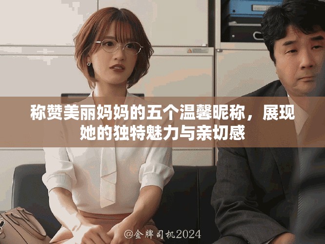 称赞美丽妈妈的五个温馨昵称，展现她的独特魅力与亲切感