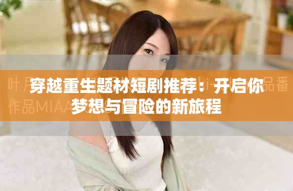 穿越重生题材短剧推荐：开启你梦想与冒险的新旅程
