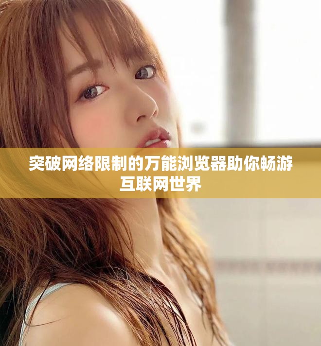 突破网络限制的万能浏览器助你畅游互联网世界