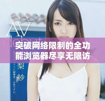 突破网络限制的全功能浏览器尽享无限访问体验
