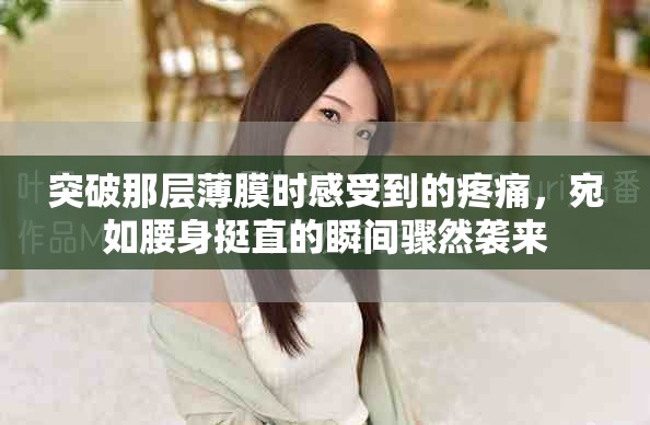 突破那层薄膜时感受到的疼痛，宛如腰身挺直的瞬间骤然袭来