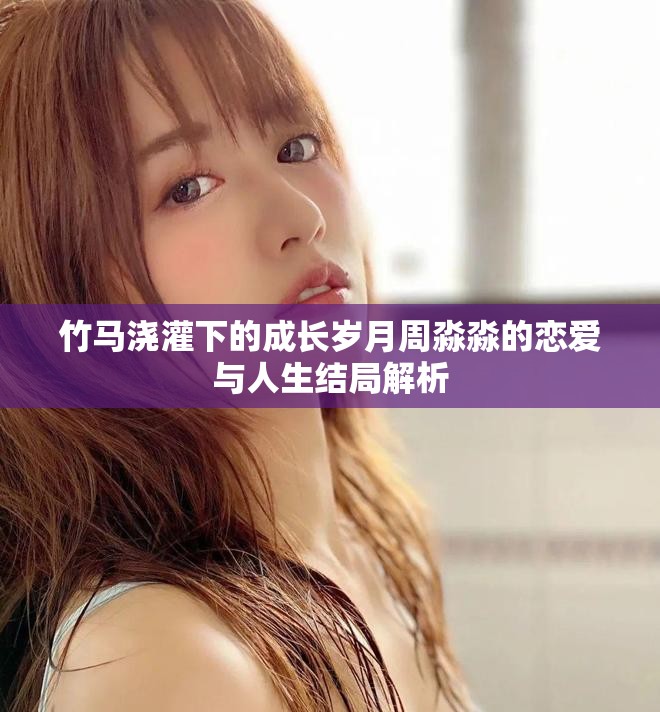 竹马浇灌下的成长岁月周淼淼的恋爱与人生结局解析