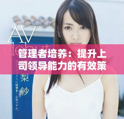 管理者培养：提升上司领导能力的有效策略与方法