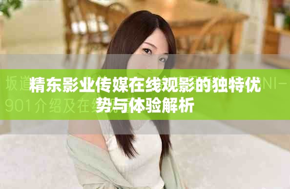精东影业传媒在线观影的独特优势与体验解析