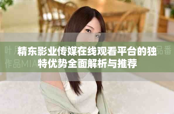 精东影业传媒在线观看平台的独特优势全面解析与推荐