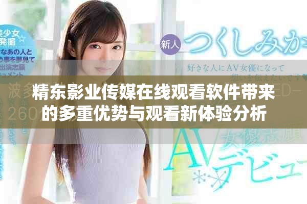 精东影业传媒在线观看软件带来的多重优势与观看新体验分析
