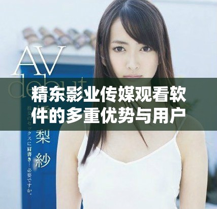 精东影业传媒观看软件的多重优势与用户体验分析