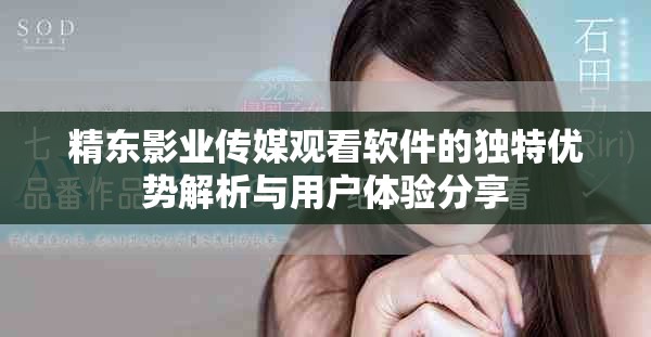 精东影业传媒观看软件的独特优势解析与用户体验分享