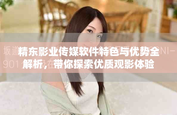 精东影业传媒软件特色与优势全解析，带你探索优质观影体验