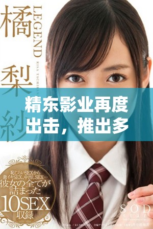 精东影业再度出击，推出多部全新影视作品引关注