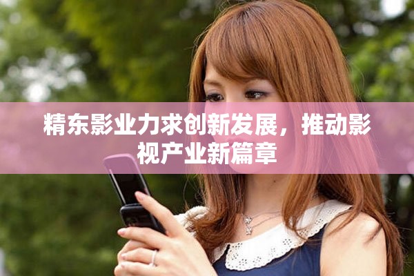 精东影业力求创新发展，推动影视产业新篇章