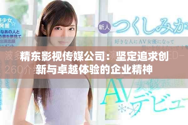 精东影视传媒公司：坚定追求创新与卓越体验的企业精神