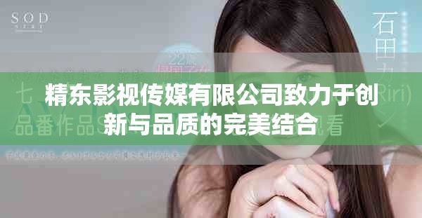 精东影视传媒有限公司致力于创新与品质的完美结合