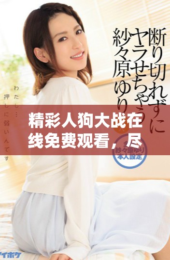 精彩人狗大战在线免费观看，尽享正版内容不容错过