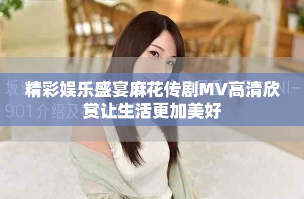精彩娱乐盛宴麻花传剧MV高清欣赏让生活更加美好