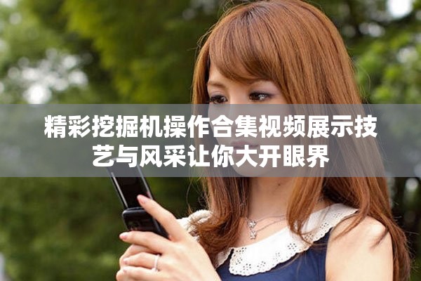 精彩挖掘机操作合集视频展示技艺与风采让你大开眼界
