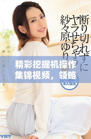 精彩挖掘机操作集锦视频，领略机械魅力与高超技能展示