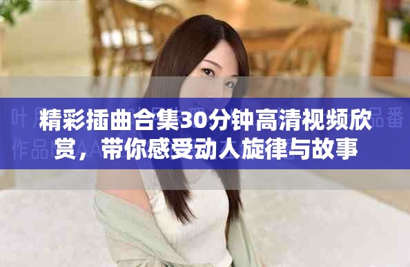 精彩插曲合集30分钟高清视频欣赏，带你感受动人旋律与故事