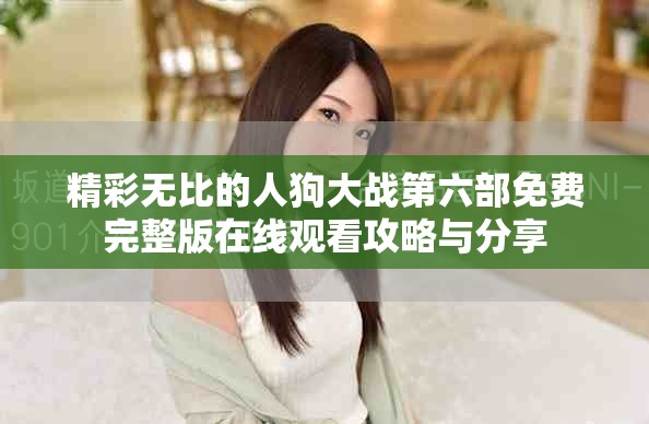 精彩无比的人狗大战第六部免费完整版在线观看攻略与分享