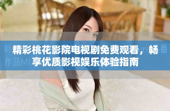精彩桃花影院电视剧免费观看，畅享优质影视娱乐体验指南