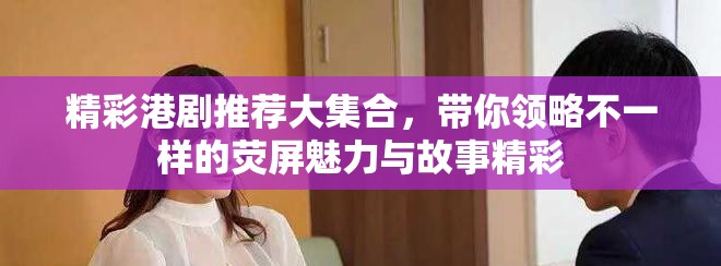 精彩港剧推荐大集合，带你领略不一样的荧屏魅力与故事精彩