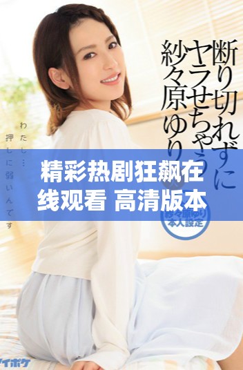 精彩热剧狂飙在线观看 高清版本带你领略非凡剧情与演技