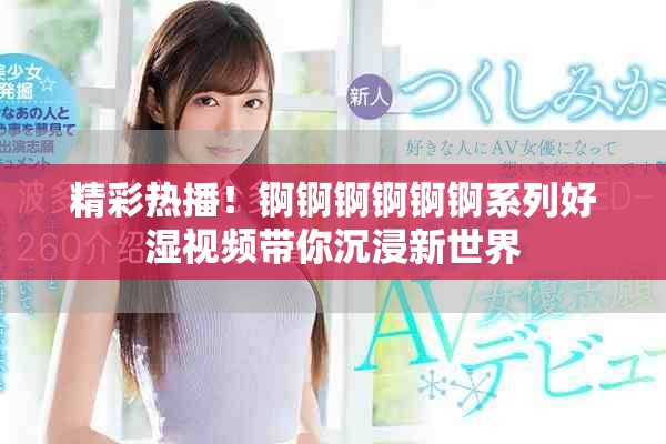 精彩热播！锕锕锕锕锕锕系列好湿视频带你沉浸新世界