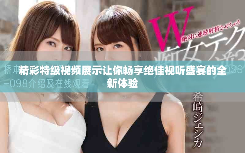 精彩特级视频展示让你畅享绝佳视听盛宴的全新体验