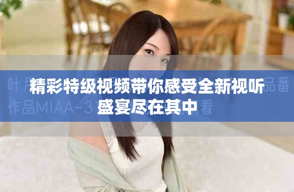 精彩特级视频带你感受全新视听盛宴尽在其中