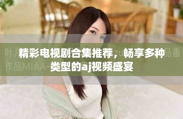 精彩电视剧合集推荐，畅享多种类型的aj视频盛宴