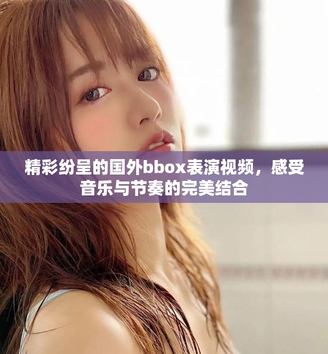精彩纷呈的国外bbox表演视频，感受音乐与节奏的完美结合