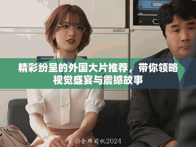精彩纷呈的外国大片推荐，带你领略视觉盛宴与震撼故事