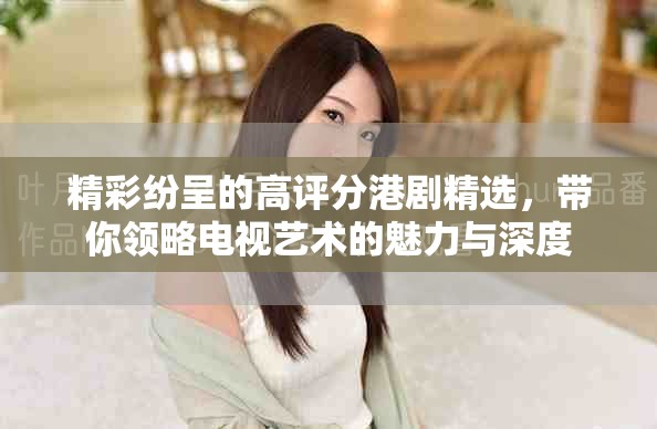 精彩纷呈的高评分港剧精选，带你领略电视艺术的魅力与深度
