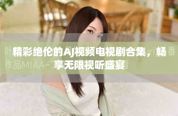 精彩绝伦的AJ视频电视剧合集，畅享无限视听盛宴