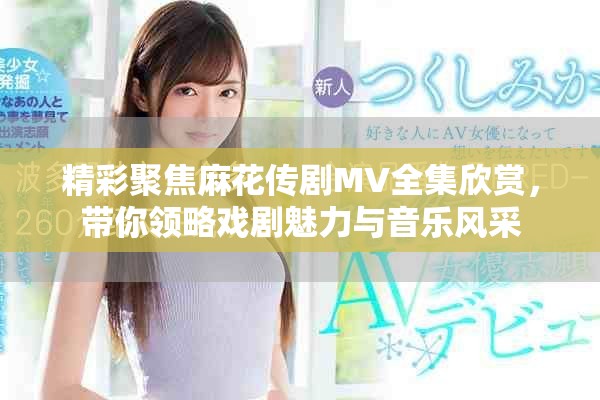 精彩聚焦麻花传剧MV全集欣赏，带你领略戏剧魅力与音乐风采