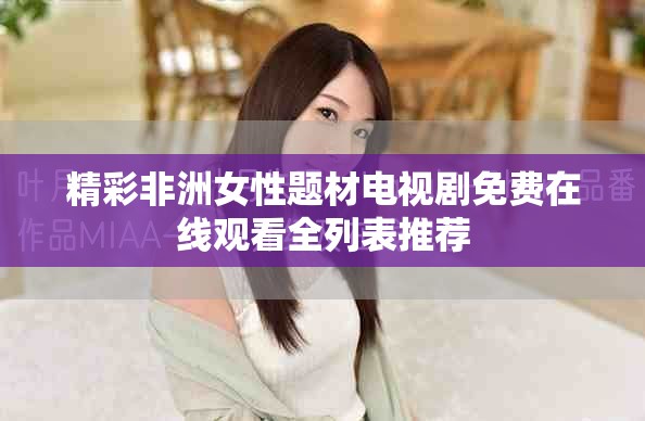 精彩非洲女性题材电视剧免费在线观看全列表推荐