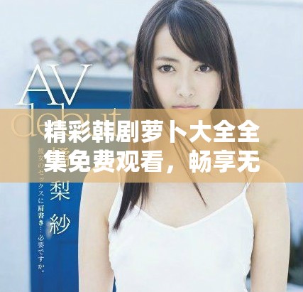 精彩韩剧萝卜大全全集免费观看，畅享无尽剧集乐趣