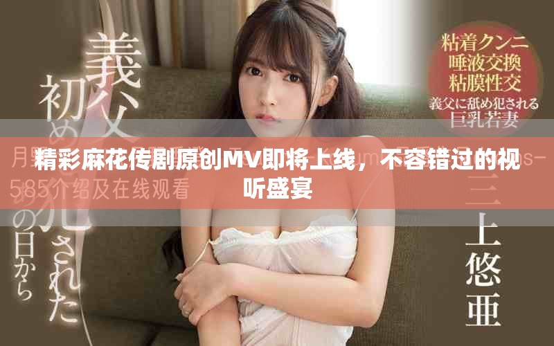 精彩麻花传剧原创MV即将上线，不容错过的视听盛宴