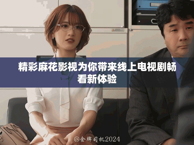 精彩麻花影视为你带来线上电视剧畅看新体验