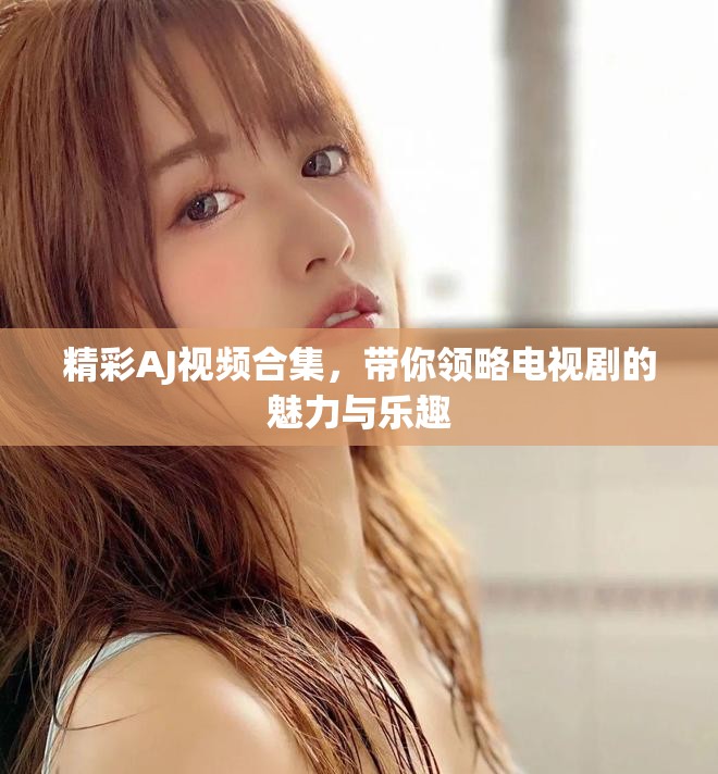 精彩AJ视频合集，带你领略电视剧的魅力与乐趣