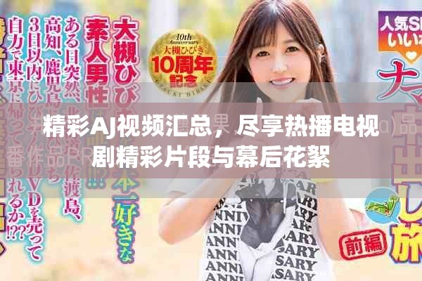 精彩AJ视频汇总，尽享热播电视剧精彩片段与幕后花絮