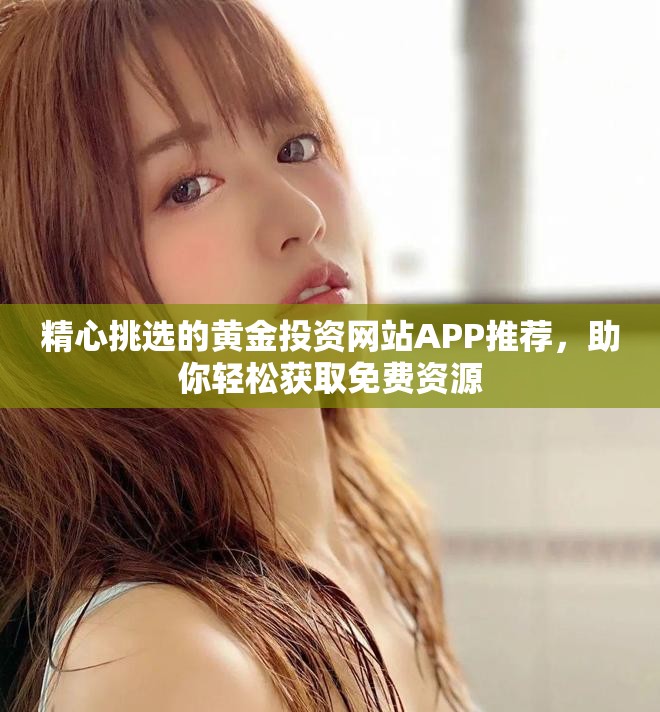 精心挑选的黄金投资网站APP推荐，助你轻松获取免费资源