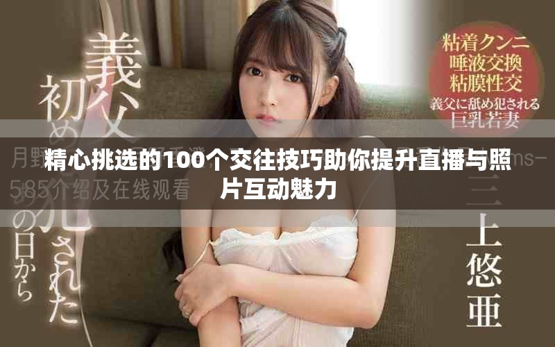 精心挑选的100个交往技巧助你提升直播与照片互动魅力