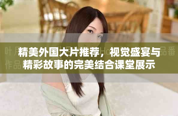 精美外国大片推荐，视觉盛宴与精彩故事的完美结合课堂展示