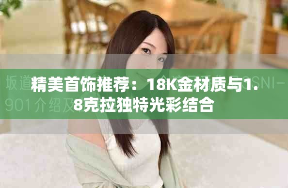 精美首饰推荐：18K金材质与1.8克拉独特光彩结合