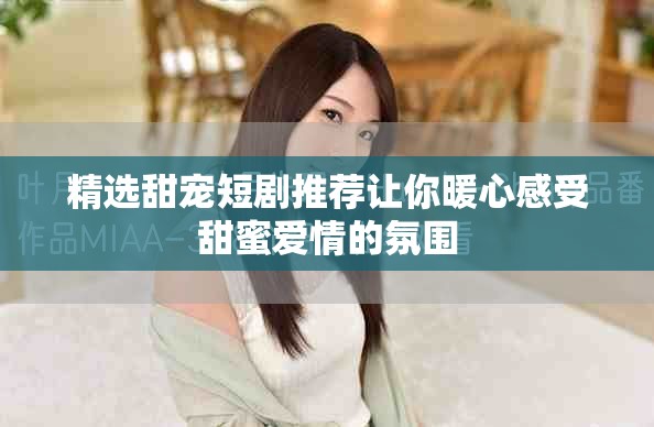 精选甜宠短剧推荐让你暖心感受甜蜜爱情的氛围