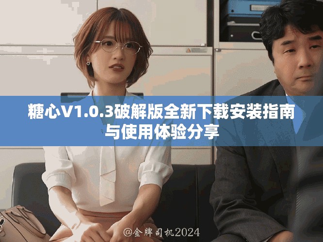 糖心V1.0.3破解版全新下载安装指南与使用体验分享