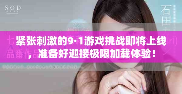 紧张刺激的9·1游戏挑战即将上线，准备好迎接极限加载体验！